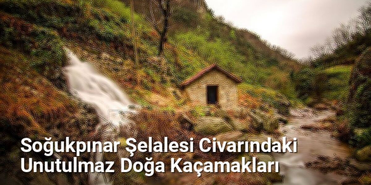 Soğukpınar Şelalesi Civarındaki Unutulmaz Doğa Kaçamakları - yesilbursablog.net.tc