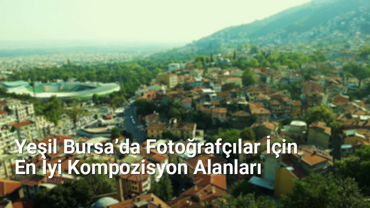 Yeşil Bursa’da Fotoğrafçılar İçin En İyi Kompozisyon Alanları - yesilbursablog.net.tc